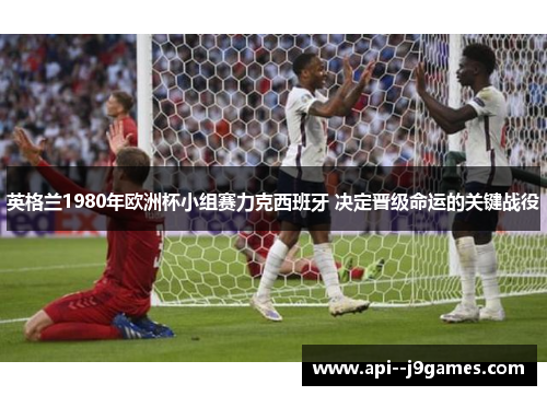 英格兰1980年欧洲杯小组赛力克西班牙 决定晋级命运的关键战役