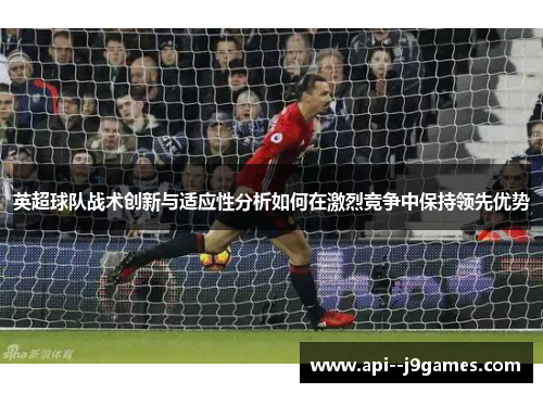英超球队战术创新与适应性分析如何在激烈竞争中保持领先优势 英超球队战术创新与适应性分析如何在激烈竞争中保持领先优势