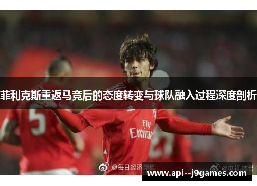 菲利克斯重返马竞后的态度转变与球队融入过程深度剖析