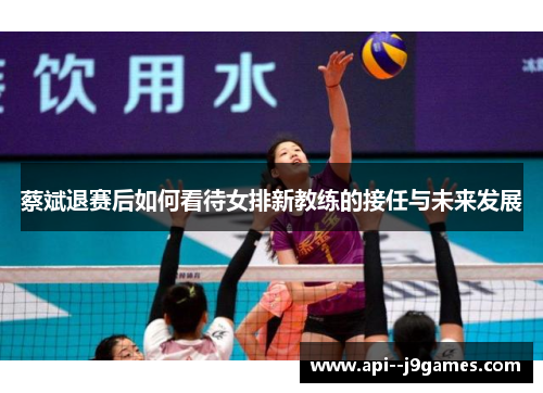 蔡斌退赛后如何看待女排新教练的接任与未来发展