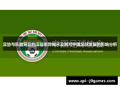 足协与队徽背后的深层差异揭示及其对中国足球发展的影响分析 足协与队徽背后的深层差异揭示及其对中国足球发展的影响分析