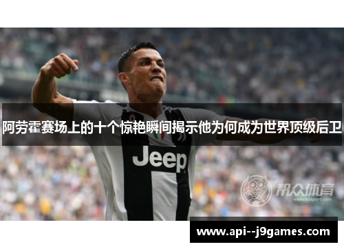 阿劳霍赛场上的十个惊艳瞬间揭示他为何成为世界顶级后卫