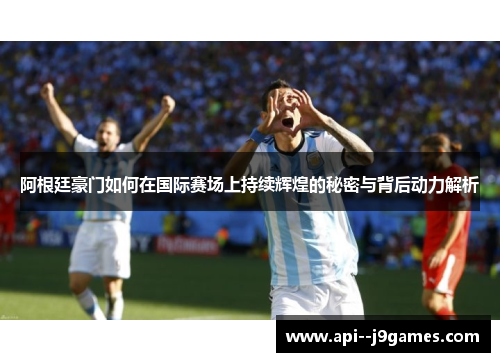 阿根廷豪门如何在国际赛场上持续辉煌的秘密与背后动力解析