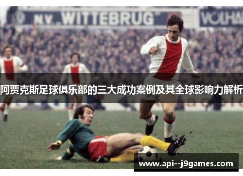 阿贾克斯足球俱乐部的三大成功案例及其全球影响力解析