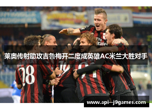 莱奥传射助攻吉鲁梅开二度成英雄AC米兰大胜对手