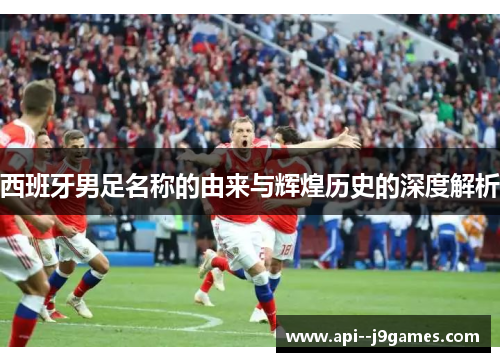 西班牙男足名称的由来与辉煌历史的深度解析