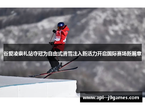 谷爱凌崇礼站夺冠为自由式滑雪注入新活力开启国际赛场新篇章