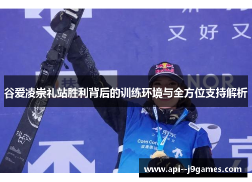 谷爱凌崇礼站胜利背后的训练环境与全方位支持解析