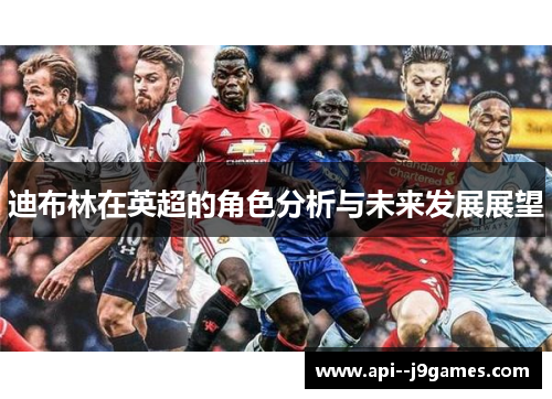 迪布林在英超的角色分析与未来发展展望