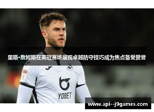 里斯·詹姆斯在英冠赛场展现卓越防守技巧成为焦点备受赞誉