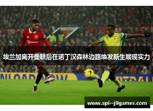 埃兰加离开曼联后在诺丁汉森林边路焕发新生展现实力