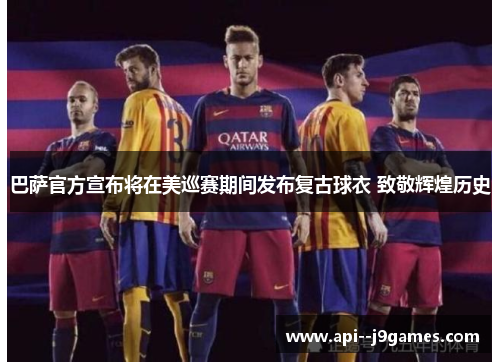 巴萨官方宣布将在美巡赛期间发布复古球衣 致敬辉煌历史 巴萨官方宣布将在美巡赛期间发布复古球衣 致敬辉煌历史