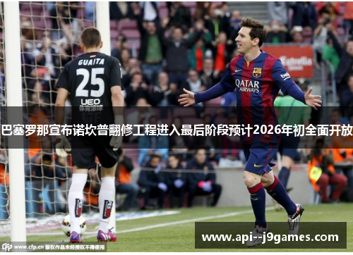 巴塞罗那宣布诺坎普翻修工程进入最后阶段预计2026年初全面开放 巴塞罗那宣布诺坎普翻修工程进入最后阶段预计2026年初全面开放