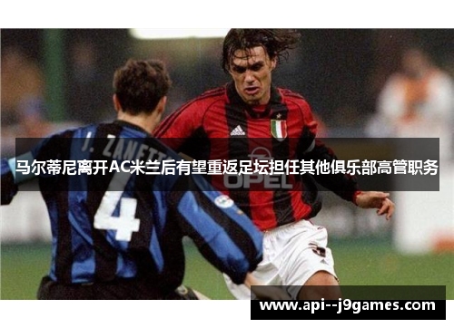 马尔蒂尼离开AC米兰后有望重返足坛担任其他俱乐部高管职务