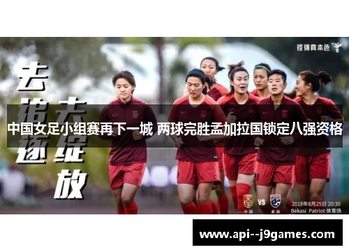 中国女足小组赛再下一城 两球完胜孟加拉国锁定八强资格