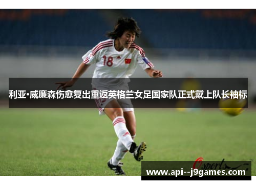 利亚·威廉森伤愈复出重返英格兰女足国家队正式戴上队长袖标 利亚·威廉森伤愈复出重返英格兰女足国家队正式戴上队长袖标
