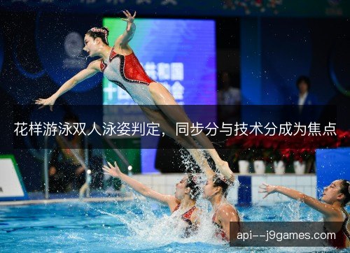 花样游泳双人泳姿判定，同步分与技术分成为焦点